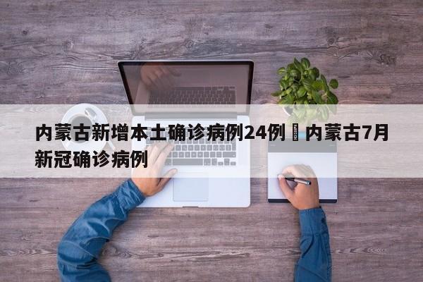 内蒙古新增本土确诊病例24例›内蒙古7月新冠确诊病例