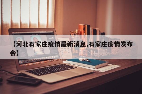 【河北石家庄疫情最新消息,石家庄疫情发布会】