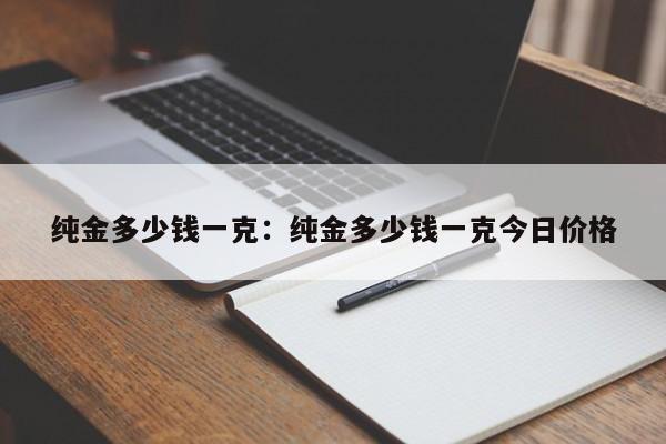 纯金多少钱一克：纯金多少钱一克今日价格