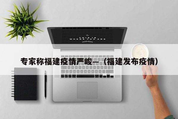 专家称福建疫情严峻—（福建发布疫情）