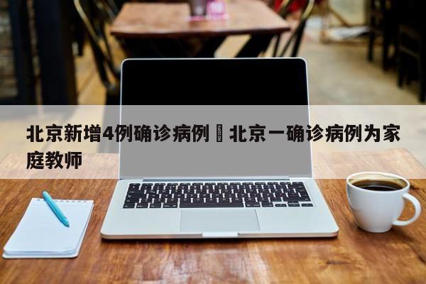 北京新增4例确诊病例›北京一确诊病例为家庭教师