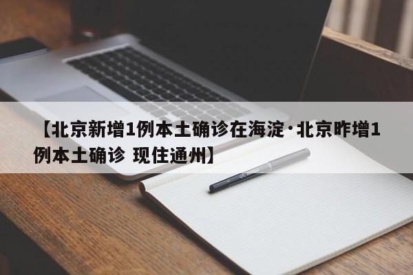 【北京新增1例本土确诊在海淀·北京昨增1例本土确诊 现住通州】