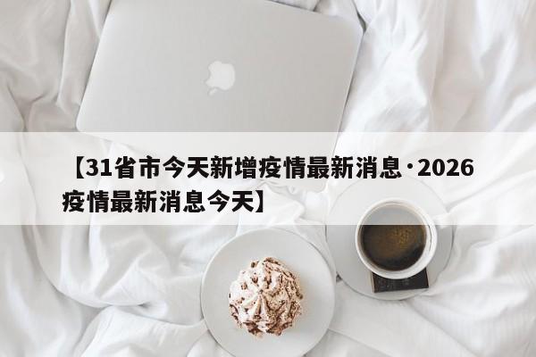 【31省市今天新增疫情最新消息·2026疫情最新消息今天】