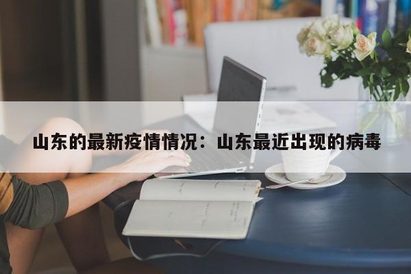 山东的最新疫情情况：山东最近出现的病毒