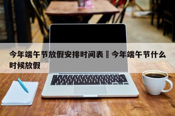 今年端午节放假安排时间表›今年端午节什么时候放假