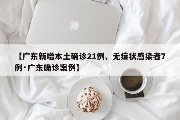【广东新增本土确诊21例、无症状感染者7例·广东确诊案例】