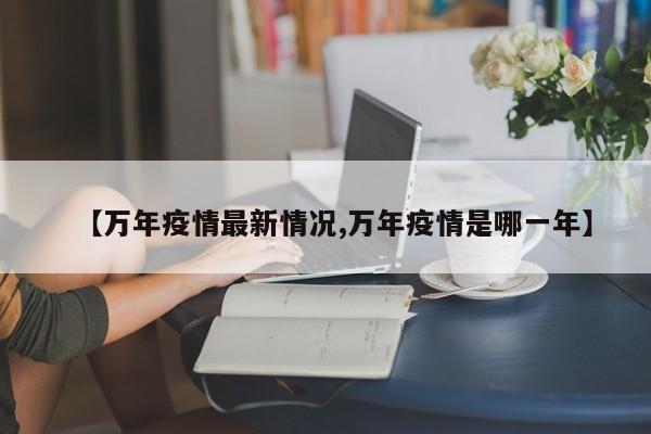 【万年疫情最新情况,万年疫情是哪一年】