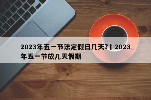 2023年五一节法定假日几天?›2023年五一节放几天假期