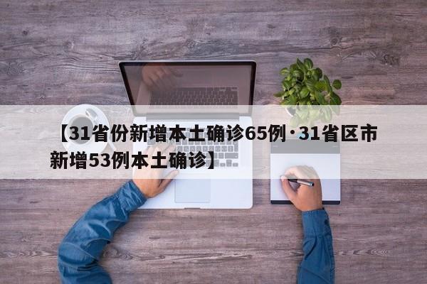 【31省份新增本土确诊65例·31省区市新增53例本土确诊】