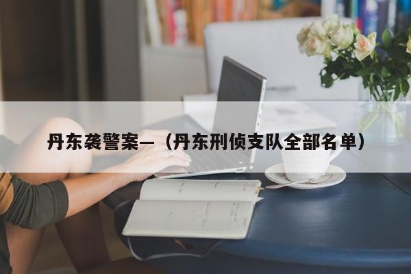 丹东袭警案—（丹东刑侦支队全部名单）