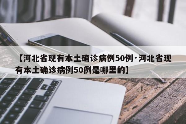【河北省现有本土确诊病例50例·河北省现有本土确诊病例50例是哪里的】