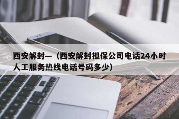 西安解封—（西安解封担保公司电话24小时人工服务热线电话号码多少）