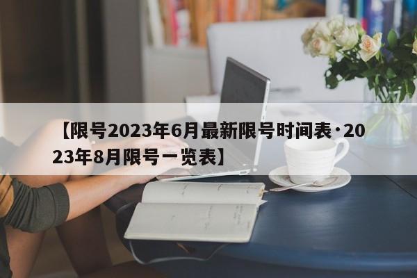 【限号2023年6月最新限号时间表·2023年8月限号一览表】