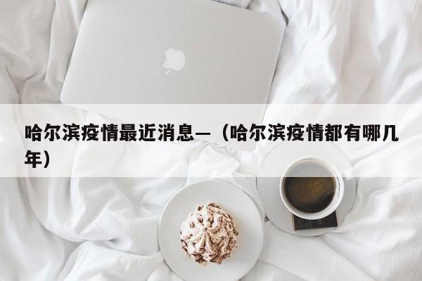 哈尔滨疫情最近消息—（哈尔滨疫情都有哪几年）