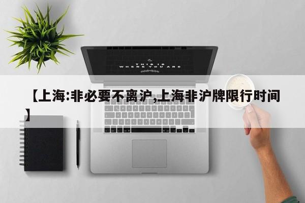 【上海:非必要不离沪,上海非沪牌限行时间】