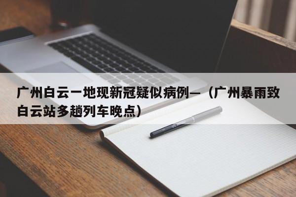 广州白云一地现新冠疑似病例—（广州暴雨致白云站多趟列车晚点）