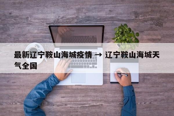 最新辽宁鞍山海城疫情 → 辽宁鞍山海城天气全国