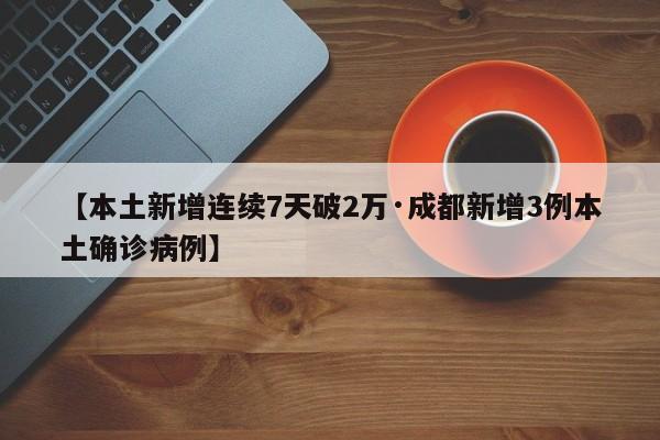 【本土新增连续7天破2万·成都新增3例本土确诊病例】