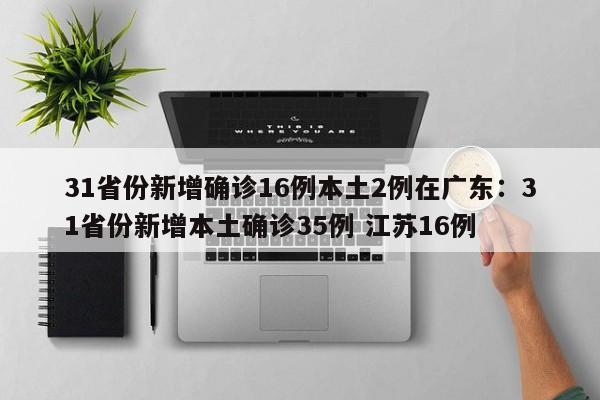 31省份新增确诊16例本土2例在广东：31省份新增本土确诊35例 江苏16例