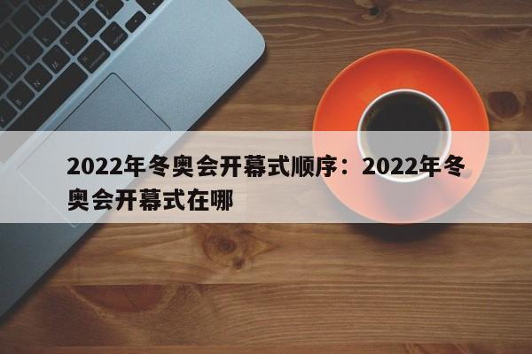 2022年冬奥会开幕式顺序：2022年冬奥会开幕式在哪