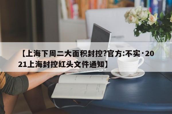 【上海下周二大面积封控?官方:不实·2021上海封控红头文件通知】