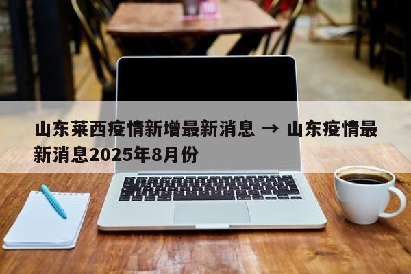 山东莱西疫情新增最新消息 → 山东疫情最新消息2025年8月份