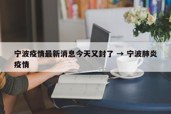 宁波疫情最新消息今天又封了 → 宁波肺炎疫情