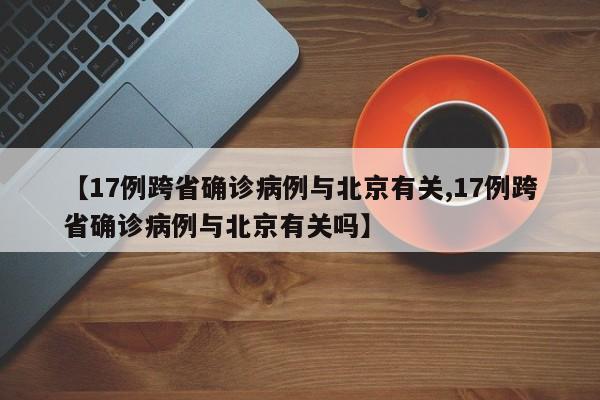 【17例跨省确诊病例与北京有关,17例跨省确诊病例与北京有关吗】