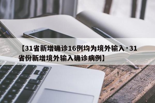 【31省新增确诊16例均为境外输入·31省份新增境外输入确诊病例】
