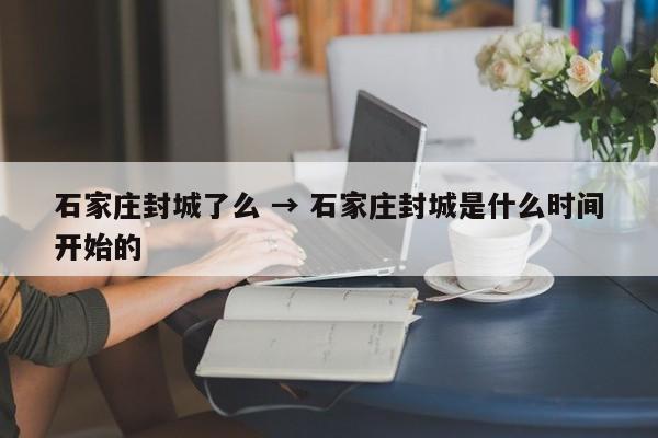 石家庄封城了么 → 石家庄封城是什么时间开始的