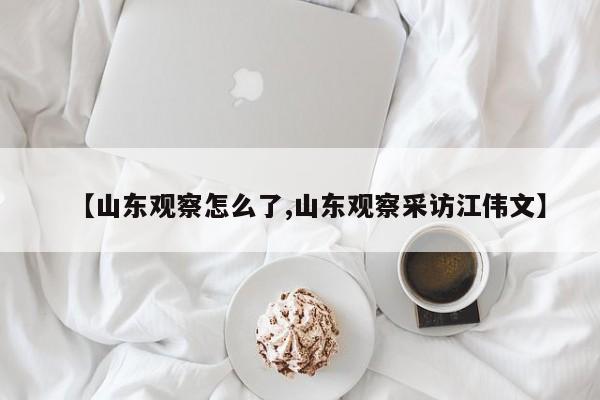 【山东观察怎么了,山东观察采访江伟文】