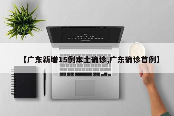 【广东新增15例本土确诊,广东确诊首例】