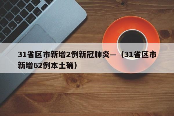 31省区市新增2例新冠肺炎—（31省区市新增62例本土确）