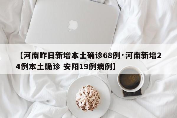 【河南昨日新增本土确诊68例·河南新增24例本土确诊 安阳19例病例】