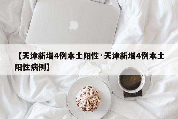 【天津新增4例本土阳性·天津新增4例本土阳性病例】