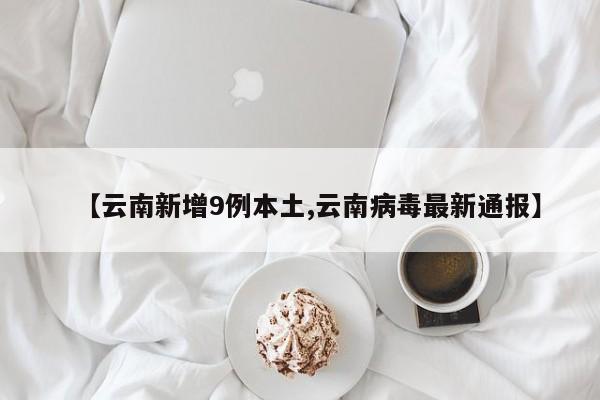 【云南新增9例本土,云南病毒最新通报】