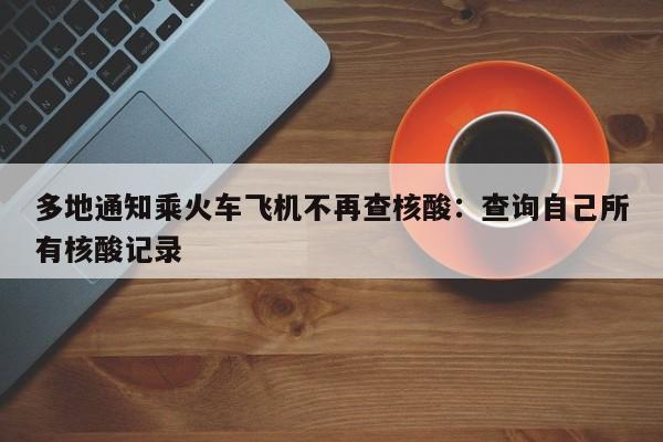 多地通知乘火车飞机不再查核酸：查询自己所有核酸记录