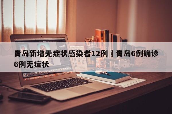 青岛新增无症状感染者12例›青岛6例确诊6例无症状
