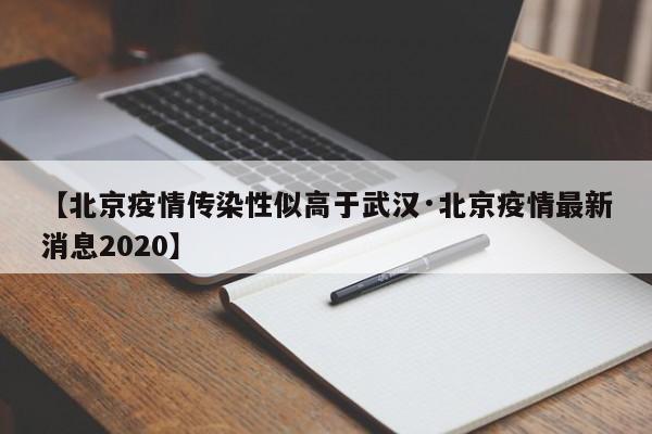 【北京疫情传染性似高于武汉·北京疫情最新消息2020】