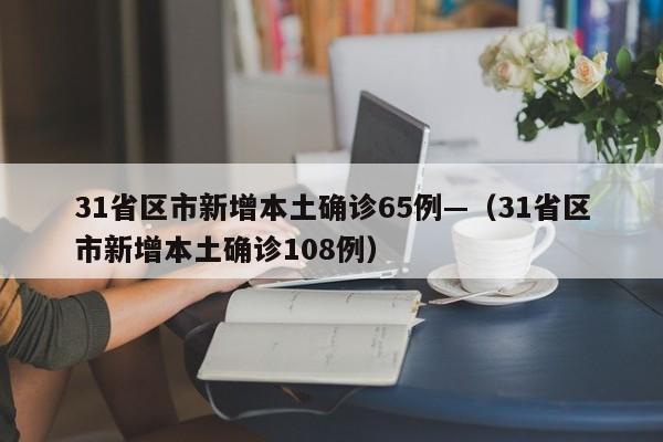 31省区市新增本土确诊65例—（31省区市新增本土确诊108例）