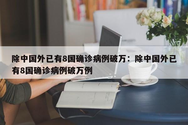 除中国外已有8国确诊病例破万：除中国外已有8国确诊病例破万例