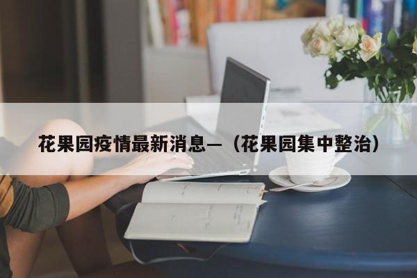 花果园疫情最新消息—（花果园集中整治）