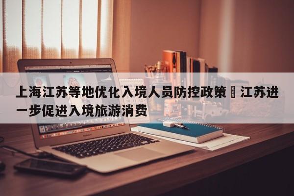 上海江苏等地优化入境人员防控政策›江苏进一步促进入境旅游消费