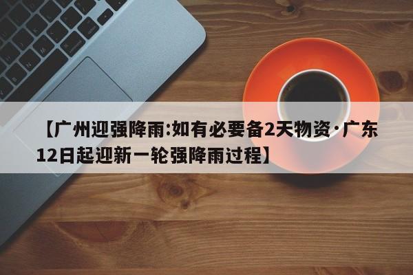 【广州迎强降雨:如有必要备2天物资·广东12日起迎新一轮强降雨过程】