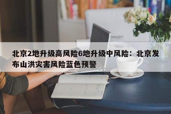 北京2地升级高风险6地升级中风险：北京发布山洪灾害风险蓝色预警