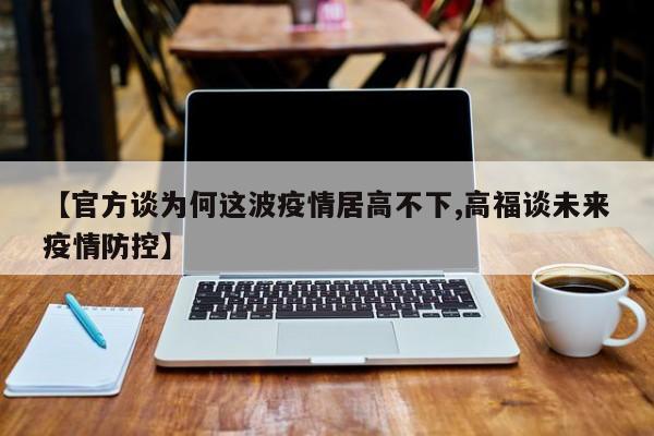 【官方谈为何这波疫情居高不下,高福谈未来疫情防控】