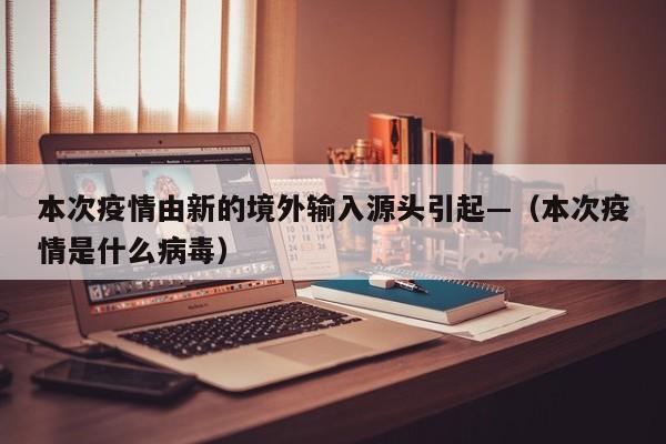 本次疫情由新的境外输入源头引起—（本次疫情是什么病毒）