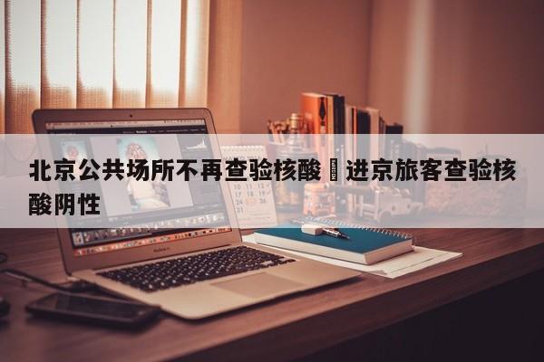北京公共场所不再查验核酸›进京旅客查验核酸阴性