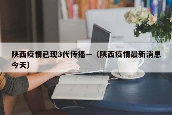 陕西疫情已现3代传播—（陕西疫情最新消息今天）