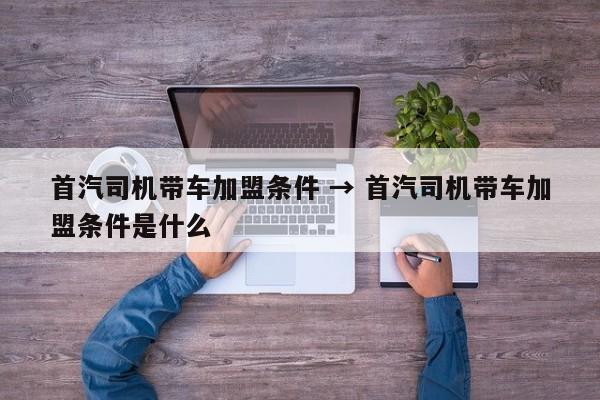 首汽司机带车加盟条件 → 首汽司机带车加盟条件是什么